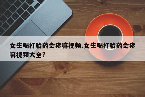 在哪里买流产药包邮女生喝打胎药会疼嘛视频.女生喝打胎药会疼嘛视频大全？