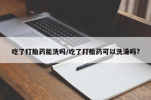 在哪里买流产药包邮吃了打胎药能洗吗/吃了打胎药可以洗澡吗?