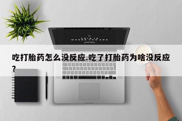 在哪里买流产药包邮吃打胎药怎么没反应.吃了打胎药为啥没反应？