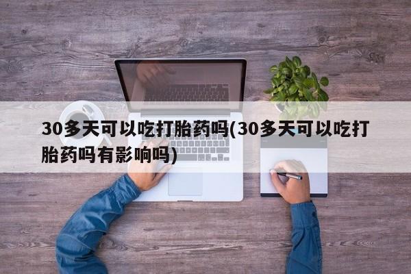 在哪里买流产药包邮30多天可以吃打胎药吗(30多天可以吃打胎药吗有影响吗)