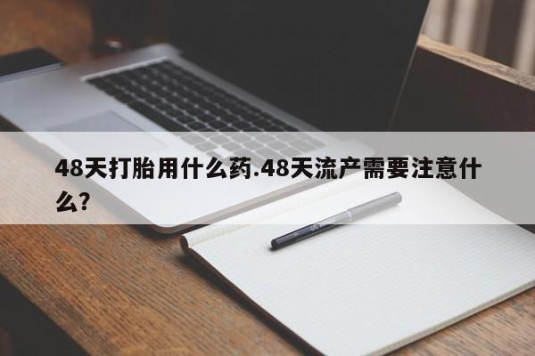 在哪里买流产药包邮48天打胎用什么药.48天流产需要注意什么？