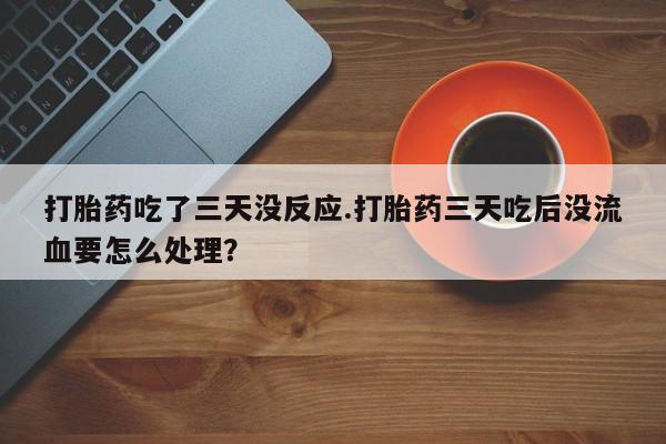 在哪里买流产药包邮打胎药吃了三天没反应.打胎药三天吃后没流血要怎么处理？