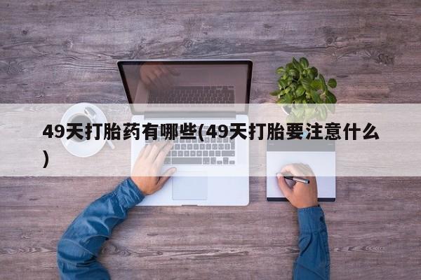 在哪里买流产药包邮49天打胎药有哪些(49天打胎要注意什么)