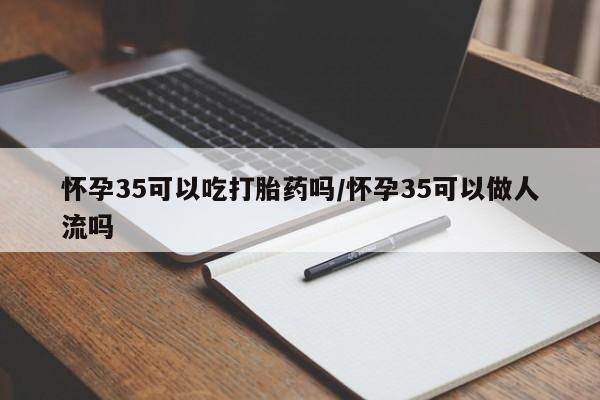 在哪里买流产药包邮怀孕35可以吃打胎药吗/怀孕35可以做人流吗