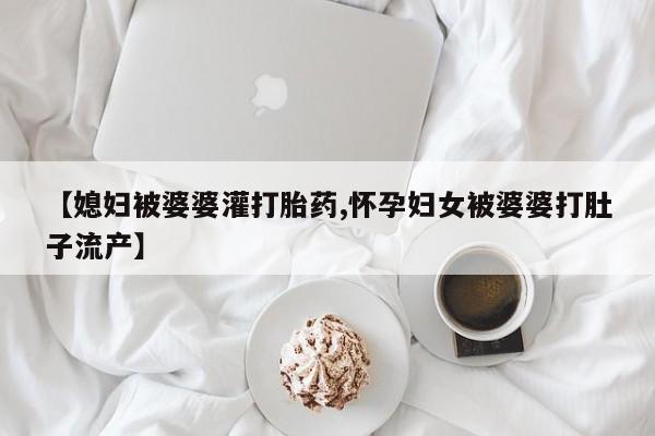 在哪里买流产药包邮【媳妇被婆婆灌打胎药,怀孕妇女被婆婆打肚子流产】