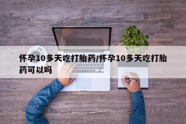在哪里买流产药包邮怀孕10多天吃打胎药/怀孕10多天吃打胎药可以吗