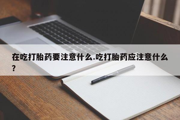 在哪里买流产药包邮在吃打胎药要注意什么.吃打胎药应注意什么？