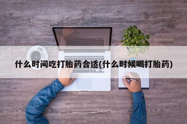 在哪里买流产药包邮什么时间吃打胎药合适(什么时候喝打胎药)