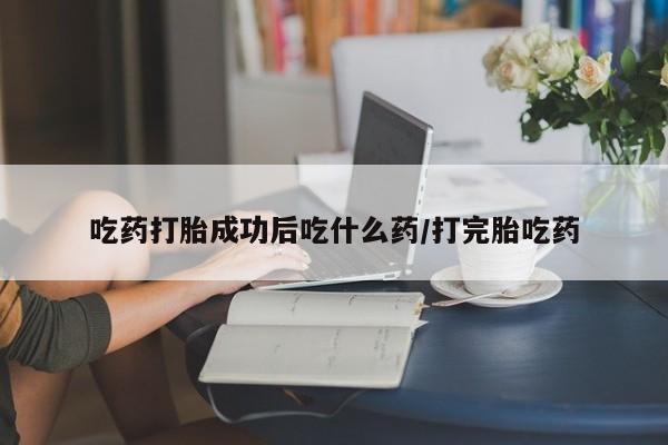在哪里买流产药包邮吃药打胎成功后吃什么药/打完胎吃药