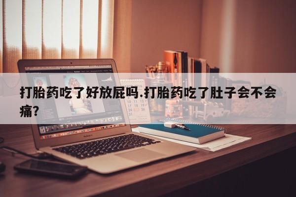 在哪里买流产药包邮打胎药吃了好放屁吗.打胎药吃了肚子会不会痛？