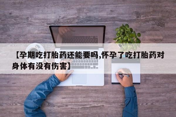 在哪里买流产药包邮【孕期吃打胎药还能要吗,怀孕了吃打胎药对身体有没有伤害】