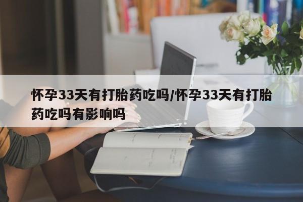 在哪里买流产药包邮怀孕33天有打胎药吃吗/怀孕33天有打胎药吃吗有影响吗