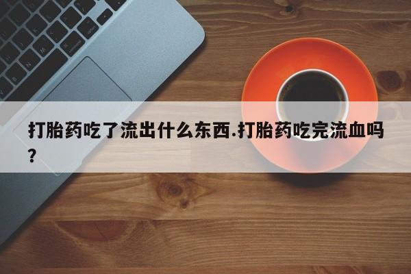 在哪里买流产药包邮打胎药吃了流出什么东西.打胎药吃完流血吗？