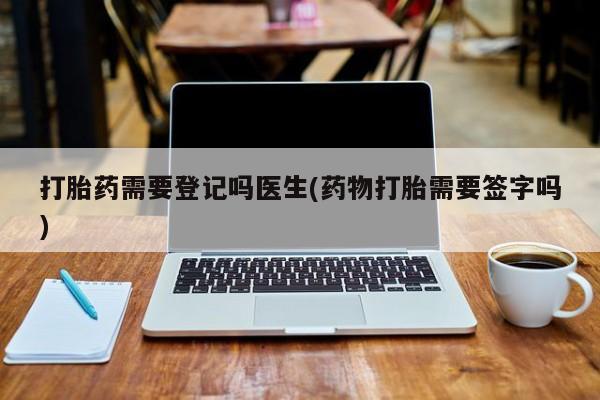 在哪里买流产药包邮打胎药需要登记吗医生(药物打胎需要签字吗)