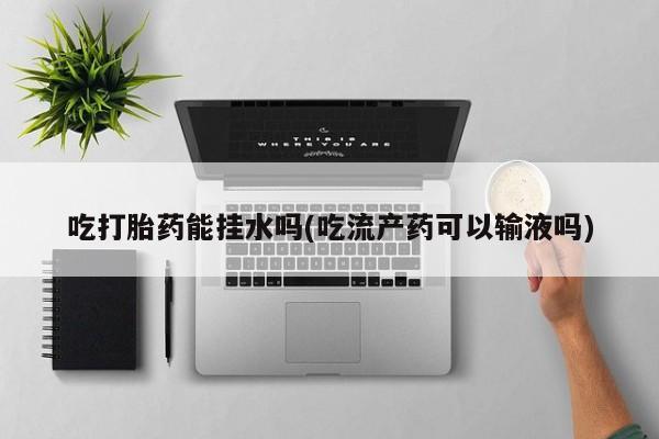 在哪里买流产药包邮吃打胎药能挂水吗(吃流产药可以输液吗)