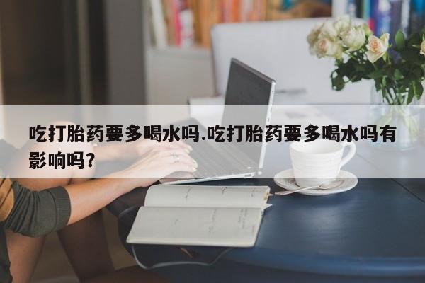 在哪里买流产药包邮吃打胎药要多喝水吗.吃打胎药要多喝水吗有影响吗？